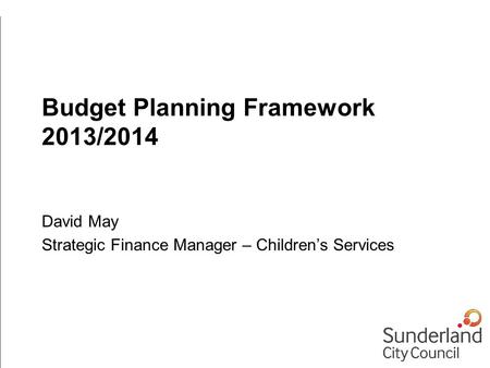 Budget Planning Framework 2013/2014 David May Strategic Finance Manager – Children’s Services.