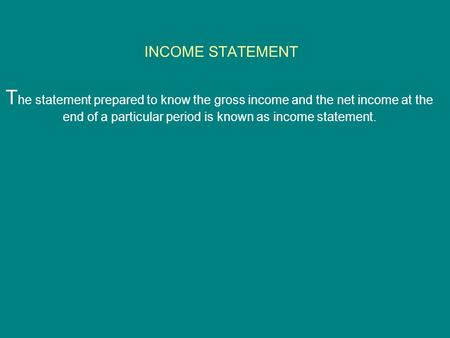 INCOME STATEMENT T he statement prepared to know the gross income and the net income at the end of a particular period is known as income statement.