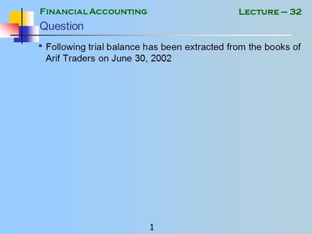 Financial Accounting 1 Lecture – 32 Question Following trial balance has been extracted from the books of Arif Traders on June 30, 2002.