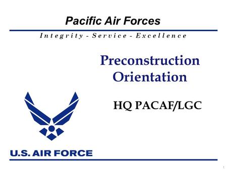 I n t e g r i t y - S e r v i c e - E x c e l l e n c e Pacific Air Forces 1 Preconstruction Orientation HQ PACAF/LGC.