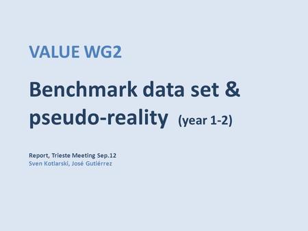 VALUE WG2 Benchmark data set & pseudo-reality (year 1-2) Report, Trieste Meeting Sep.12 Sven Kotlarski, José Gutiérrez.