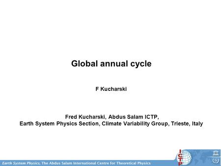Global annual cycle F Kucharski Fred Kucharski, Abdus Salam ICTP, Earth System Physics Section, Climate Variability Group, Trieste, Italy.