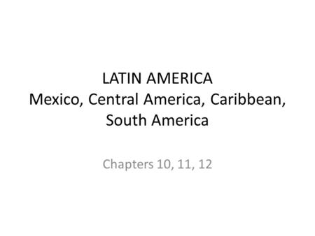 LATIN AMERICA Mexico, Central America, Caribbean, South America Chapters 10, 11, 12.