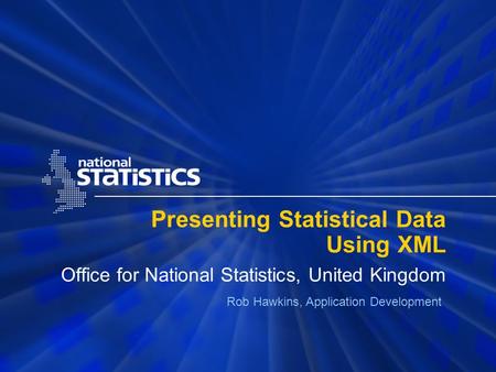 Presenting Statistical Data Using XML Office for National Statistics, United Kingdom Rob Hawkins, Application Development.