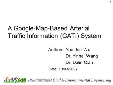 1 A Google-Map-Based Arterial Traffic Information (GATI) System Authors: Yao-Jan Wu Dr. Yinhai Wang Dr. Dalin Qian Date: 10/03/2007.