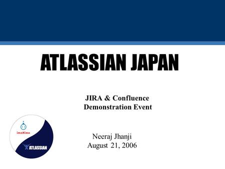 ATLASSIAN JAPAN Neeraj Jhanji August 21, 2006 JIRA & Confluence Demonstration Event.