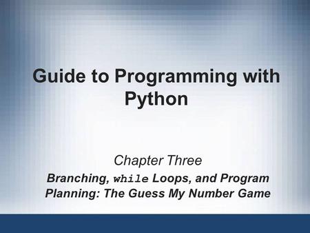 Guide to Programming with Python Chapter Three Branching, while Loops, and Program Planning: The Guess My Number Game.