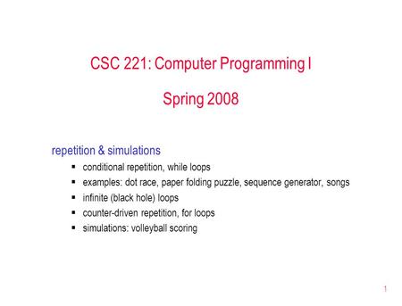 1 CSC 221: Computer Programming I Spring 2008 repetition & simulations  conditional repetition, while loops  examples: dot race, paper folding puzzle,
