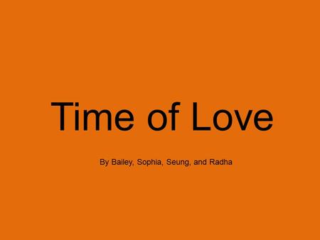 Time of Love By Bailey, Sophia, Seung, and Radha.