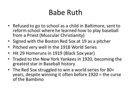 Babe Ruth Refused to go to school as a child in Baltimore, sent to reform school where he learned how to play baseball from a Priest (Muscular Christianity)