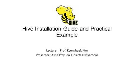 Hive Installation Guide and Practical Example Lecturer : Prof. Kyungbaek Kim Presenter : Alvin Prayuda Juniarta Dwiyantoro.