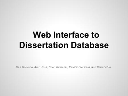 Web Interface to Dissertation Database Matt Rotundo, Arun Jose, Brian Richards, Patrick Stankard, and Diah Schur.