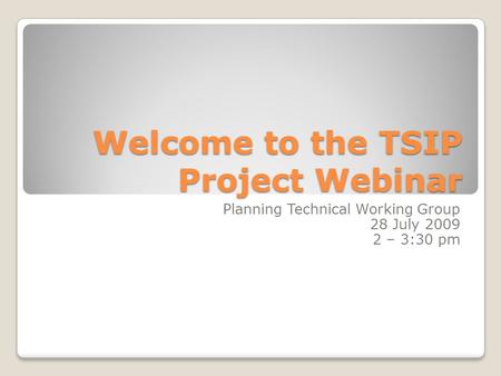 Welcome to the TSIP Project Webinar Planning Technical Working Group 28 July 2009 2 – 3:30 pm.