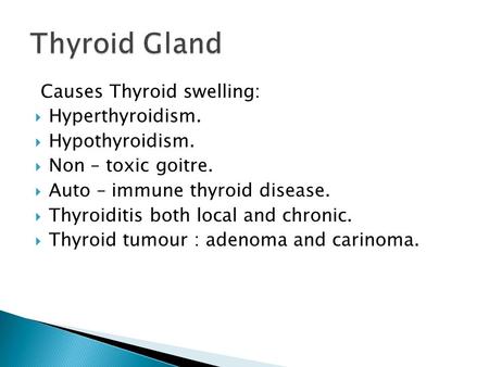Causes Thyroid swelling:  Hyperthyroidism.  Hypothyroidism.  Non – toxic goitre.  Auto – immune thyroid disease.  Thyroiditis both local and chronic.