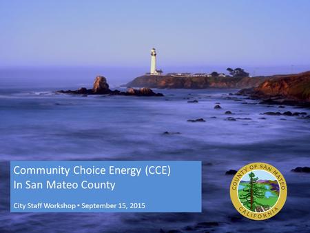 Community Choice Energy (CCE) In San Mateo County City Staff Workshop ▪ September 15, 2015.