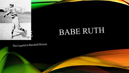 BABE BABE RUTH The Legend in Baseball History. IT’S A BOY Babe Ruth began life in Baltimore, February 6, 1895. His mom’s name was Kate, and his dad George.
