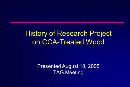 History of Research Project on CCA-Treated Wood Presented August 18, 2005 TAG Meeting.