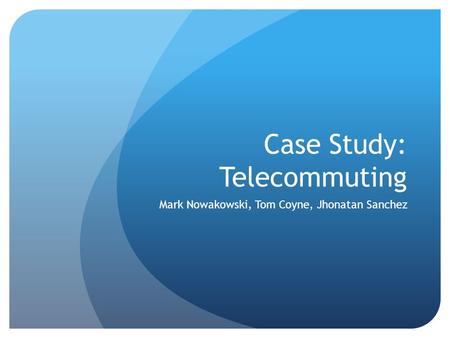 Case Study: Telecommuting Mark Nowakowski, Tom Coyne, Jhonatan Sanchez.