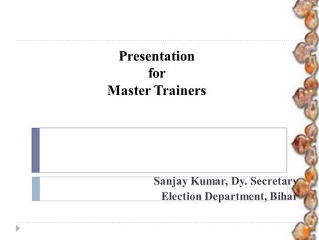 Presentation for Master Trainers Sanjay Kumar, Dy. Secretary Election Department, Bihar.