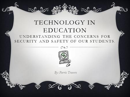 TECHNOLOGY IN EDUCATION UNDERSTANDING THE CONCERNS FOR SECURITY AND SAFETY OF OUR STUDENTS. By: Parris Travers.