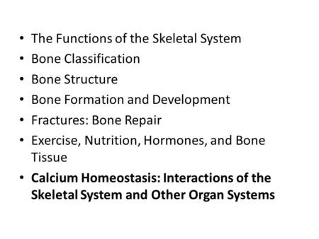 The Functions of the Skeletal System Bone Classification Bone Structure Bone Formation and Development Fractures: Bone Repair Exercise, Nutrition, Hormones,