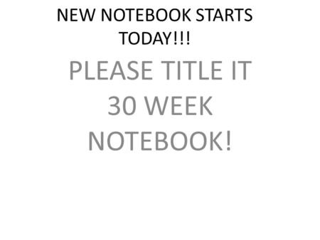 NEW NOTEBOOK STARTS TODAY!!! PLEASE TITLE IT 30 WEEK NOTEBOOK!