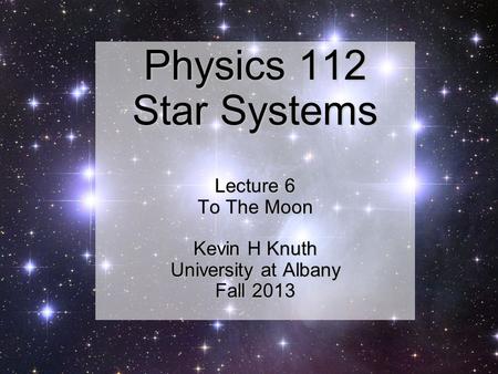 Physics 112 Star Systems Lecture 6 To The Moon Kevin H Knuth University at Albany Fall 2013.