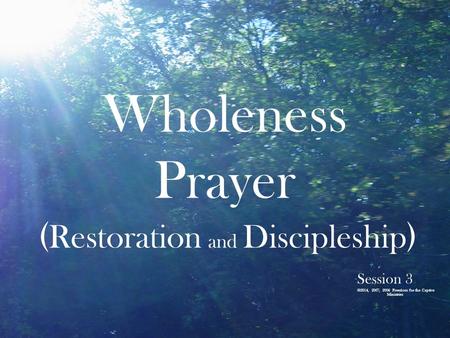 Wholeness Prayer ( Restoration and Discipleship ) Session 3 ©2014, 2007, 2006 Freedom for the Captive Ministries.