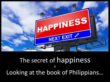 The secret of happiness k Looking at the book of Philippians…