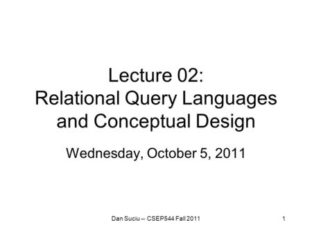 1 Lecture 02: Relational Query Languages and Conceptual Design Wednesday, October 5, 2011 Dan Suciu -- CSEP544 Fall 2011.