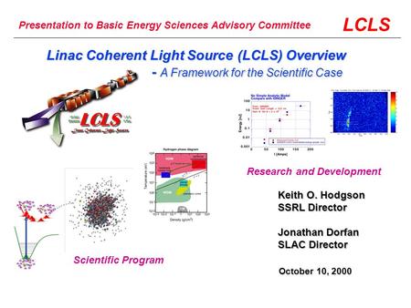 LCLS Keith O. Hodgson SSRL Director Jonathan Dorfan SLAC Director Linac Coherent Light Source (LCLS) Overview - A Framework for the Scientific Case - A.