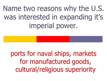 Name two reasons why the U.S. was interested in expanding it’s imperial power. ports for naval ships, markets for manufactured goods, cultural/religious.