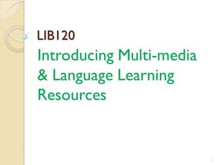 LIB120 Introducing Multi-media & Language Learning Resources 1.