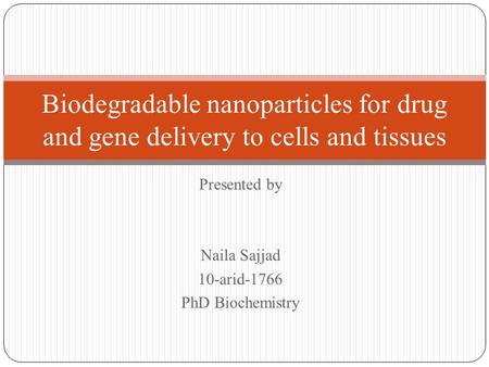 Presented by Naila Sajjad 10-arid-1766 PhD Biochemistry Biodegradable nanoparticles for drug and gene delivery to cells and tissues.