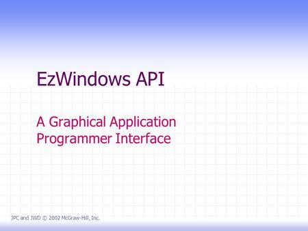 EzWindows API A Graphical Application Programmer Interface JPC and JWD © 2002 McGraw-Hill, Inc.