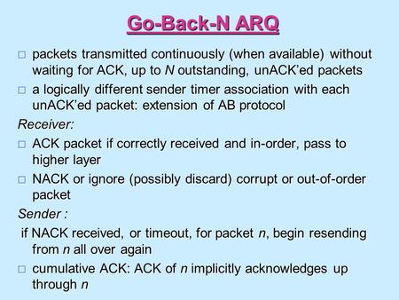 Go-Back-N ARQ  packets transmitted continuously (when available) without waiting for ACK, up to N outstanding, unACK’ed packets  a logically different.