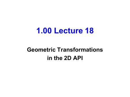 1.00 Lecture 18 Geometric Transformations in the 2D API.