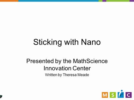 Sticking with Nano Presented by the MathScience Innovation Center Written by Theresa Meade.