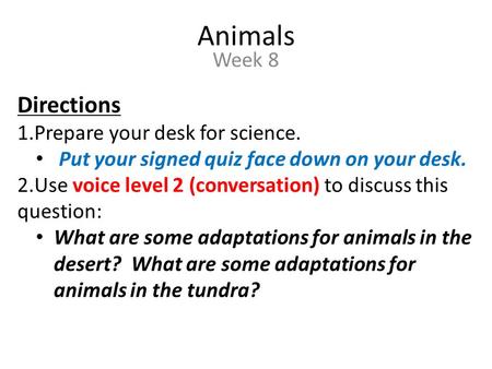 Animals Week 8 Directions 1.Prepare your desk for science. Put your signed quiz face down on your desk. 2.Use voice level 2 (conversation) to discuss this.