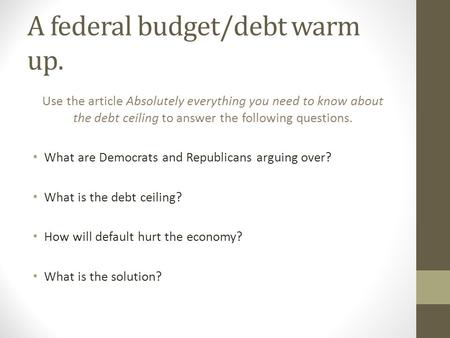 A federal budget/debt warm up. Use the article Absolutely everything you need to know about the debt ceiling to answer the following questions. What are.