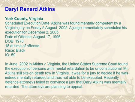 Daryl Renard Atkins York County, Virginia Scheduled Execution Date: Atkins was found mentally competent by a Virginia jury on Friday 5 August, 2005. A.