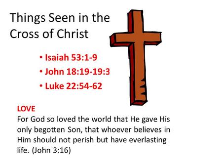 Things Seen in the Cross of Christ Isaiah 53:1-9 John 18:19-19:30 Luke 22:54-62 LOVE For God so loved the world that He gave His only begotten Son, that.
