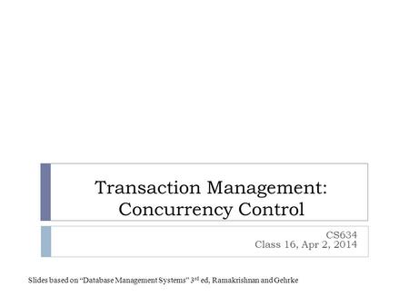 Transaction Management: Concurrency Control CS634 Class 16, Apr 2, 2014 Slides based on “Database Management Systems” 3 rd ed, Ramakrishnan and Gehrke.