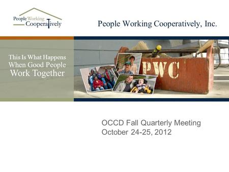 People Working Cooperatively, Inc. This Is What Happens When Good People Work Together OCCD Fall Quarterly Meeting October 24-25, 2012.