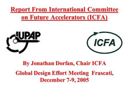 Report From International Committee on Future Accelerators (ICFA) By Jonathan Dorfan, Chair ICFA Global Design Effort Meeting Frascati, December 7-9, 2005.