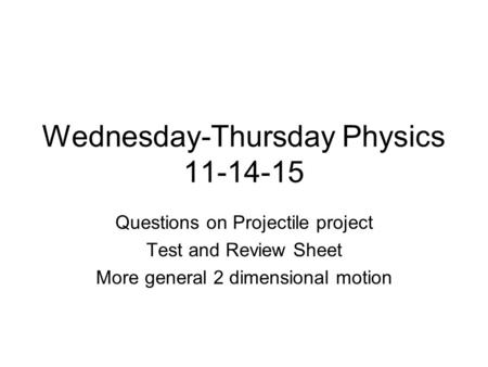 Wednesday-Thursday Physics 11-14-15 Questions on Projectile project Test and Review Sheet More general 2 dimensional motion.