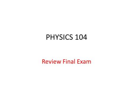 PHYSICS 104 Review Final Exam. Administrative Stuff Tuesday May 6 6:30-9:30 pm Various Rooms in Masters Hall Bring Equation Sheet w/name on it.