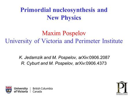 1 Primordial nucleosynthesis and New Physics Maxim Pospelov University of Victoria and Perimeter Institute K. Jedamzik and M. Pospelov, arXiv:0906.2087.