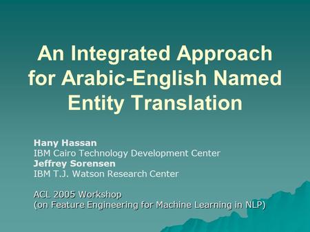 An Integrated Approach for Arabic-English Named Entity Translation Hany Hassan IBM Cairo Technology Development Center Jeffrey Sorensen IBM T.J. Watson.