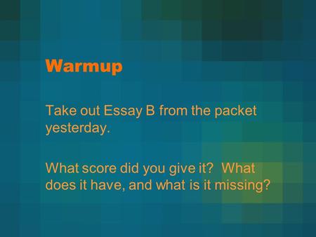 Warmup Take out Essay B from the packet yesterday. What score did you give it? What does it have, and what is it missing?